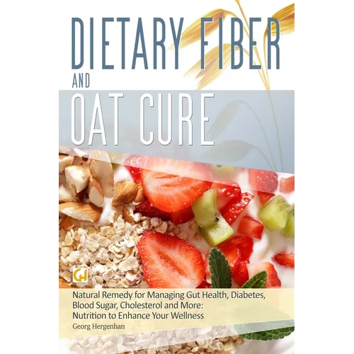 Dietary Fibre and Oat Cure: A Natural Remedy for Managing Gut Health, Diabetes, Blood Sugar, Cholesterol and More: Nutrition to Enhance Your Wellness
