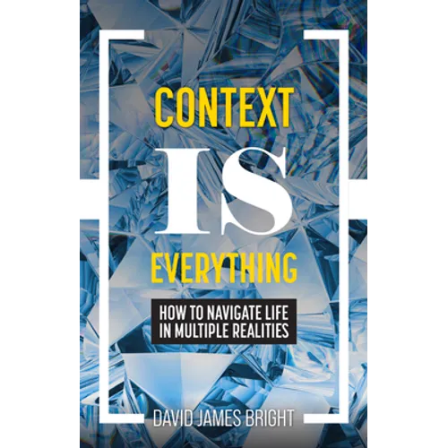 Context Is Everything: How to Navigate Life in Multiple Realities
