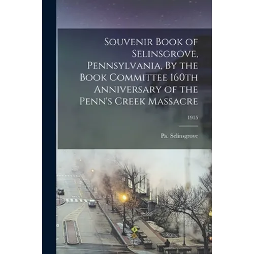 Souvenir Book of Selinsgrove, Pennsylvania, By the Book Committee 160th Anniversary of the Penn's Creek Massacre; 1915
