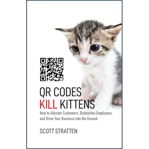 Qr Codes Kill Kittens: How to Alienate Customers, Dishearten Employees, and Drive Your Business Into the Ground