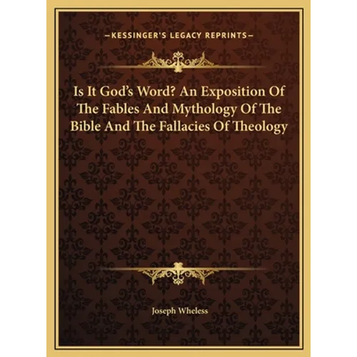 Is It God's Word? An Exposition Of The Fables And Mythology Of The Bible And The Fallacies Of Theology