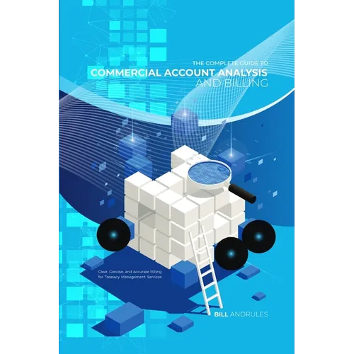 The Complete Guide to Commercial Account Analysis AND Billing: Clear, Concise, and Accurate Billing for Treasury Management Services