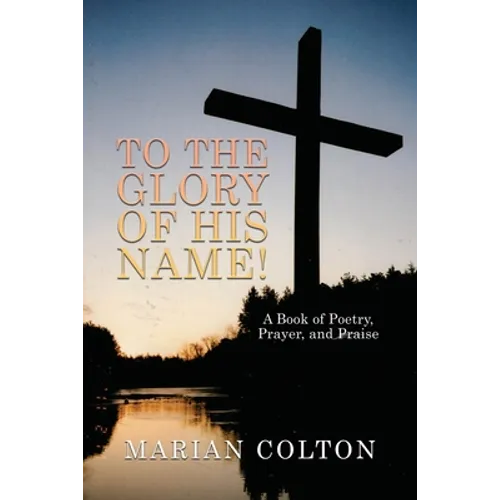 To the Glory of His Name!: A Book of Poetry, Prayer, and Praise