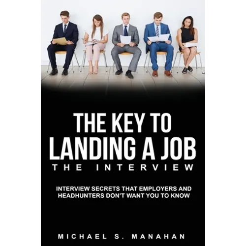 The Key to Landing A Job - The Interview: Interview Secrets that Employers and Headhunters Don't Want You to Know