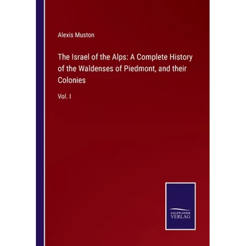 The Israel of the Alps: A Complete History of the Waldenses of Piedmont, and their Colonies: Vol. I