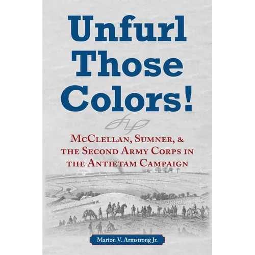 Unfurl Those Colors!: McClellan, Sumner, and the Second Army Corps in the Antietam Campaign