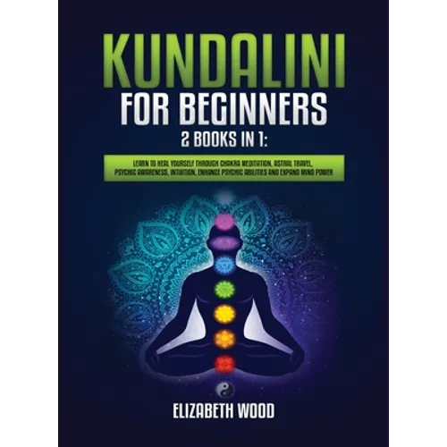 Kundalini for Beginners: 2 Books in 1: Learn to Heal Yourself through Chakra Meditation, Astral Travel, Psychic Awareness, Intuition, Enhance Psychic