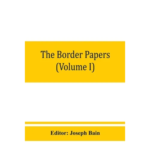 The border papers: Calendar of letters and papers relating to the affairs of the borders of England and Scotland, preserved in Her Majest