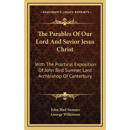 The Parables Of Our Lord And Savior Jesus Christ: With The Practical Exposition Of John Bird Sumner, Lord Archbishop Of Canterbury
