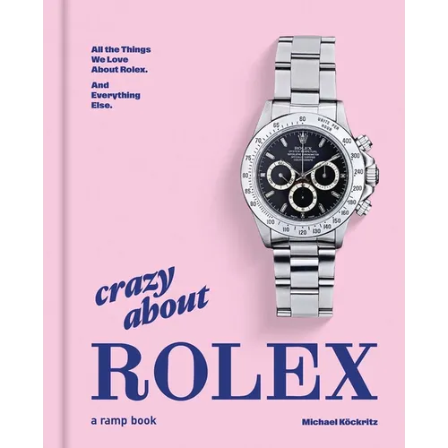 Crazy about Rolex: All the Things We Love about Rolex. and Everything Else.