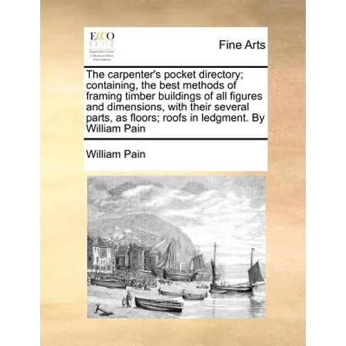 The Carpenter's Pocket Directory; Containing, the Best Methods of Framing Timber Buildings of All Figures and Dimensions, with Their Several Parts, as