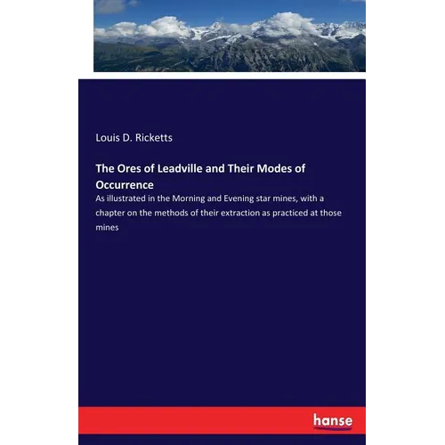 The Ores of Leadville and Their Modes of Occurrence: As illustrated in the Morning and Evening star mines, with a chapter on the methods of their extr