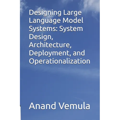 Designing Large Language Model Systems: System Design, Architecture, Deployment, and Operationalization