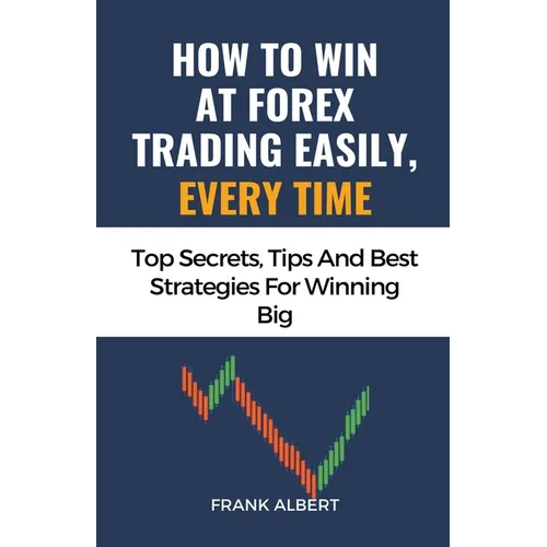 How To Win At Forex Trading Easily, Every Time: Top Secrets, Tips And Best Strategies For Winning Big