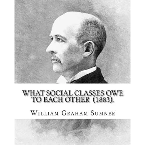 What Social Classes Owe to Each Other (1883). By: William Graham Sumner: William Graham Sumner (October 30, 1840 - April 12, 1910) was a classical lib