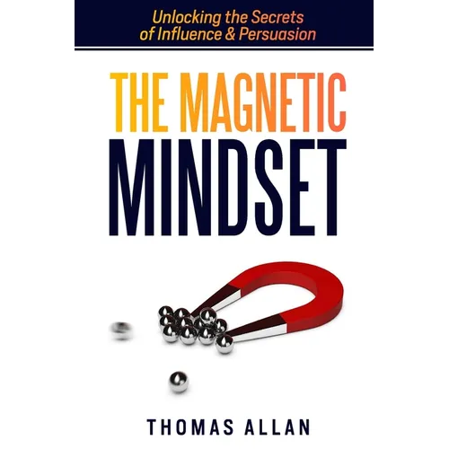 The Magnetic Mindset: Unlocking the Secrets of Influence and Persuasion