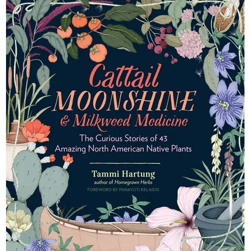 Cattail Moonshine & Milkweed Medicine: The Curious Stories of 43 Amazing North American Native Plants