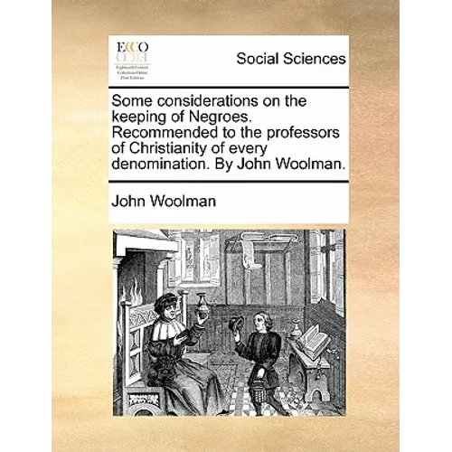 Some Considerations on the Keeping of Negroes. Recommended to the Professors of Christianity of Every Denomination. by John Woolman.