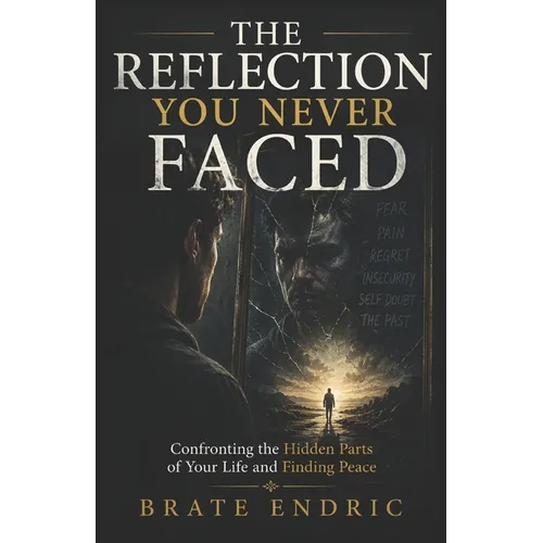 The Reflection You Never Faced: Confronting the Hidden Parts of Your Life and Finding Peace
