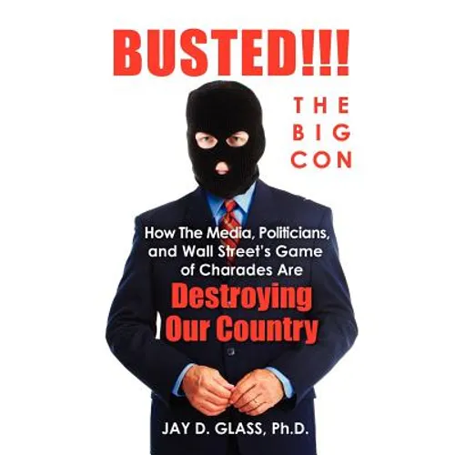 Busted! The Big Con: How the Media, Politicians, and Wall Street's Game of Charades Are Destroying Our Country