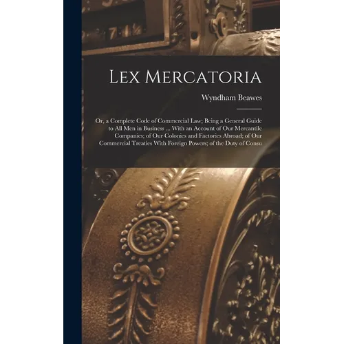 Lex Mercatoria: Or, a Complete Code of Commercial Law; Being a General Guide to All Men in Business ... With an Account of Our Mercant