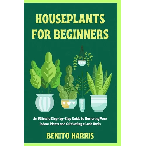 Houseplants for Beginners: An Ultimate Step-by-Step Guide to Nurturing Your Indoor Plants and Cultivating a Lush Oasis