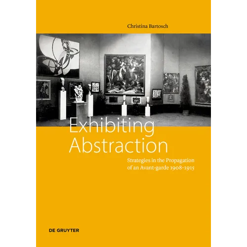 Exhibiting Abstraction: Strategies in the Propagation of an Avant-Garde, 1908-1915