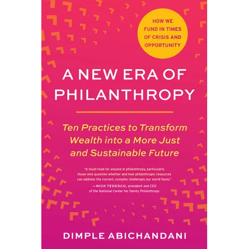 A New Era of Philanthropy: Ten Practices to Transform Wealth Into a More Just and Sustainable Future--How We Fund in Times of Crisis and Opportunity