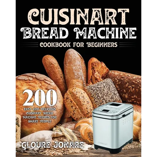 Cuisinart Bread Machine Cookbook for Beginners: 200 Easy and Delicious Cuisinart Bread Machine Recipes for Smart People