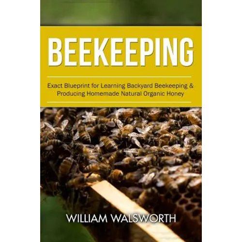 Beekeeping: Exact Blueprint for Learning Backyard Beekeeping & Producing Homemade Natural Organic Honey