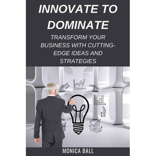 Innovate to Dominate: Transform Your Business with Cutting-Edge Ideas and Strategies