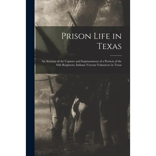 Prison Life in Texas: an Account of the Capture and Imprisonment of a Portion of the 46th Regiment, Indiana Veteran Volunteers in Texas