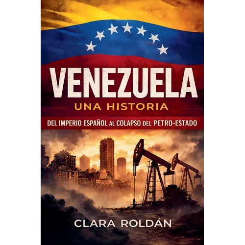 Venezuela: Una Historia Del Imperio Español al Colapso del Petro-Estado