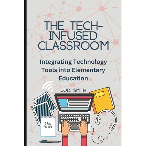 The Tech-Infused Classroom: Integrating Technology into Elementary Education: A Practical Guide for Elementary Teachers and Innovative Tools for Today