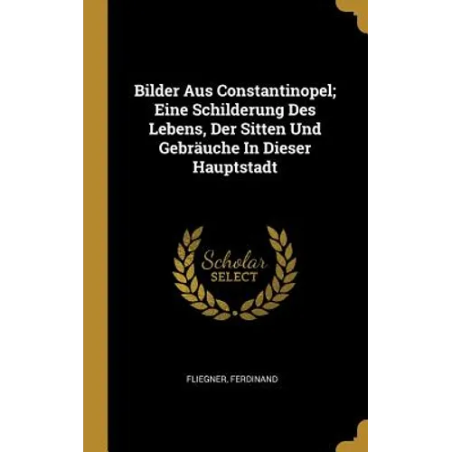 Bilder Aus Constantinopel; Eine Schilderung Des Lebens, Der Sitten Und Gebräuche In Dieser Hauptstadt