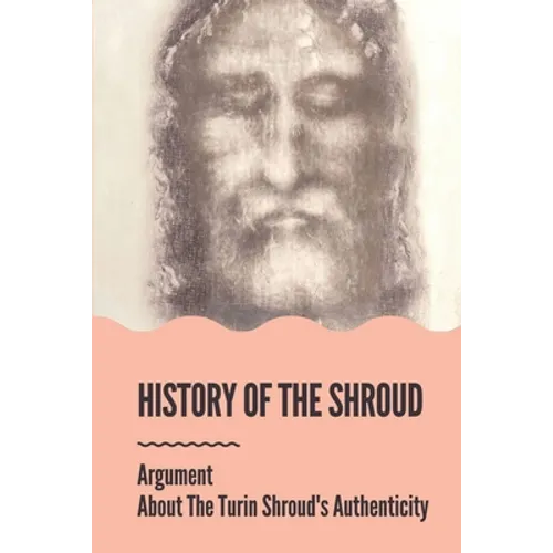 History Of The Shroud: Argument About The Turin Shroud's Authenticity: History Of The Shroud Of Turin