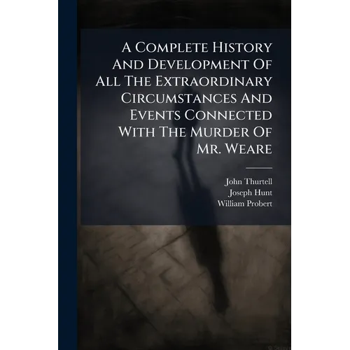 A Complete History And Development Of All The Extraordinary Circumstances And Events Connected With The Murder Of Mr. Weare: Together With The Trial A