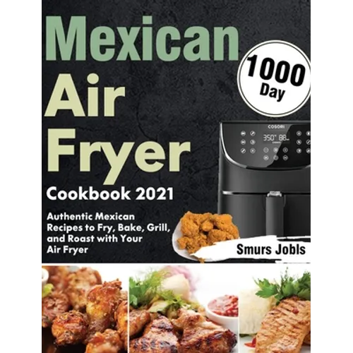 Mexican Air Fryer Cookbook 2021: 1000-Day Authentic Mexican Recipes to Fry, Bake, Grill, and Roast with Your Air Fryer