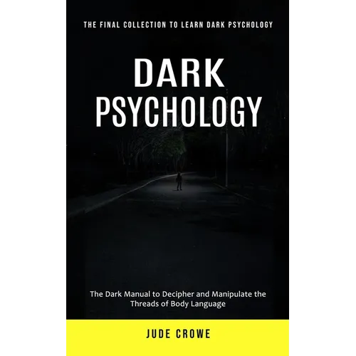 Dark Psychology: The Final Collection to Learn Dark Psychology (The Dark Manual to Decipher and Manipulate the Threads of Body Language