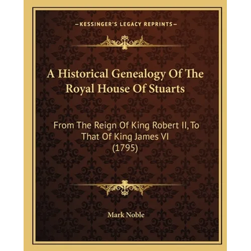 A Historical Genealogy Of The Royal House Of Stuarts: From The Reign Of King Robert II, To That Of King James VI (1795)