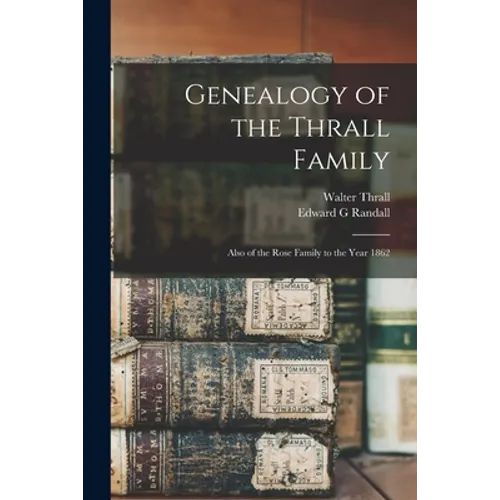 Genealogy of the Thrall Family: Also of the Rose Family to the Year 1862
