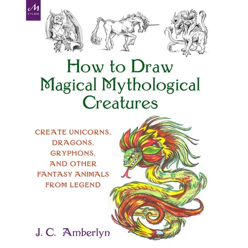How to Draw Magical Mythological Creatures: Create Unicorns, Dragons, Gryphons, and Other Fantasy Animals from Legend