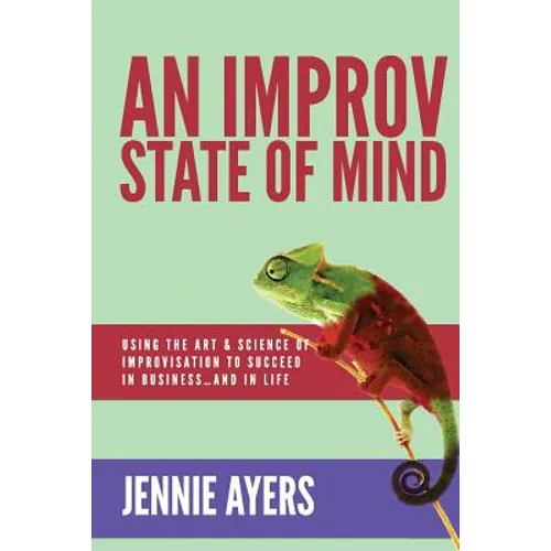 An Improv State of Mind: Using the Art and Science of Improvisation to Succeed at Work...and at Life