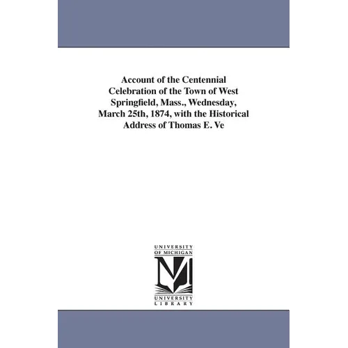 Account of the Centennial Celebration of the Town of West Springfield, Mass., Wednesday, March 25th, 1874, with the Historical Address of Thomas E. Ve