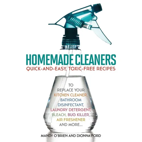 Homemade Cleaners: Quick-And-Easy, Toxin-Free Recipes to Replace Your Kitchen Cleaner, Bathroom Disinfectant, Laundry Detergent, Bleach, Bug Killer, A