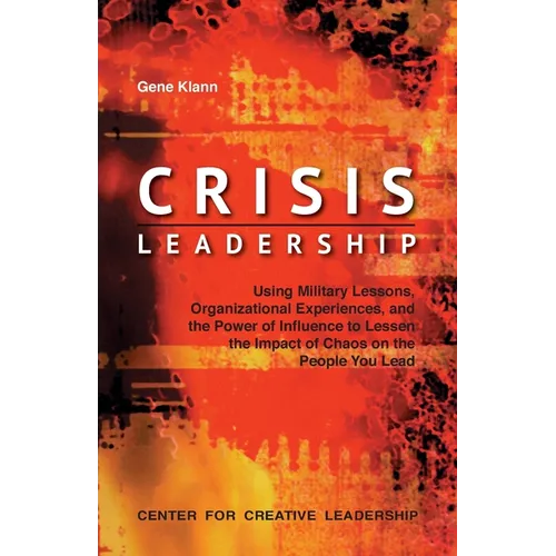 Crisis Leadership: Using Military Lessons, Organizational Experiences, and the Power of Influence to Lessen the Impact of Chaos on the People You Lead