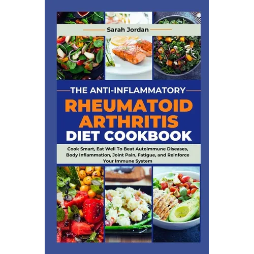 The Anti-Inflammatory Rheumatoid Arthritis Diet Cookbook: Cook Smart, Eat Well To Beat Autoimmune Diseases, Body Inflammation, Joint Pain, Fatigue, an