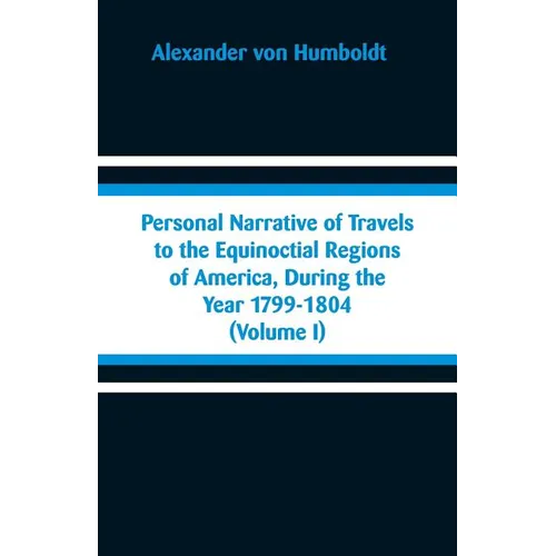 Personal Narrative of Travels to the Equinoctial Regions of America, During the Year 1799-1804: (Volume I)