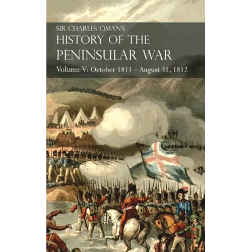 Sir Charles Oman's History of the Peninsular War Volume V: October 1811 - August 31, 1812 Valencia, Ciudad Rodrigo, Badajoz, Salamanca, Madrid