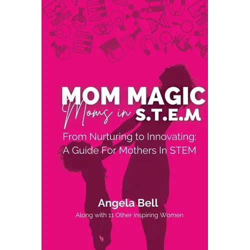Mom Magic, Moms in STEM: From Nurturing To Innovating: A Guide For Mothers In STEM